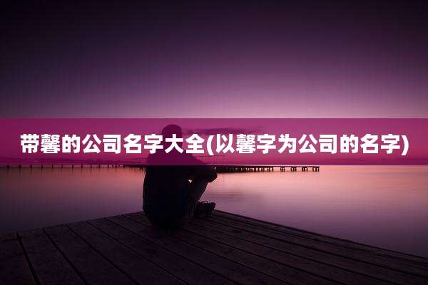 带馨的公司名字大全(以馨字为公司的名字)