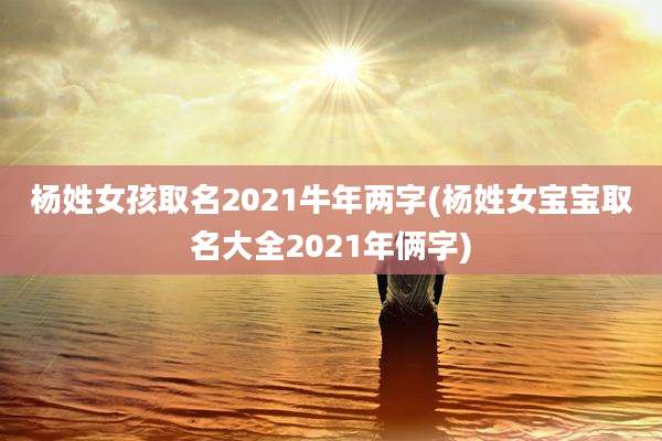 杨姓女孩取名2021牛年两字(杨姓女宝宝取名大全2021年俩字)