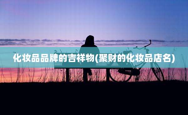 化妆品品牌的吉祥物(聚财的化妆品店名)