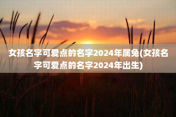 女孩名字可爱点的名字2024年属兔(女孩名字可爱点的名字2024年出生)