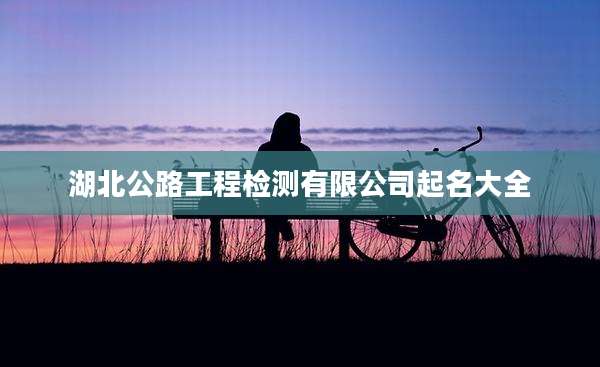 湖北公路工程检测有限公司起名大全