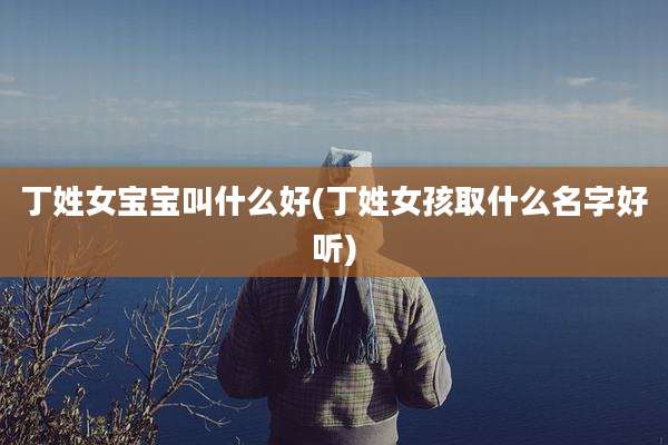 丁姓女宝宝叫什么好(丁姓女孩取什么名字好听)