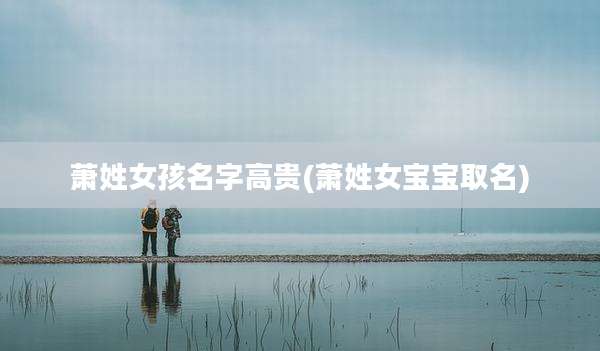 萧姓女孩名字高贵(萧姓女宝宝取名)