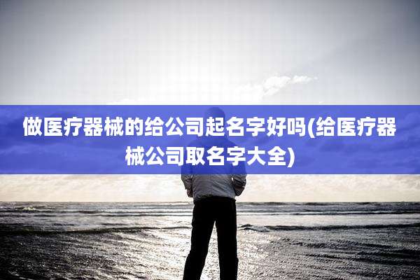 做医疗器械的给公司起名字好吗(给医疗器械公司取名字大全)