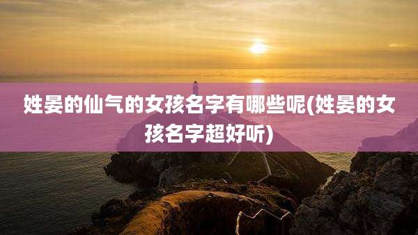 姓晏的仙气的女孩名字有哪些呢(姓晏的女孩名字超好听)