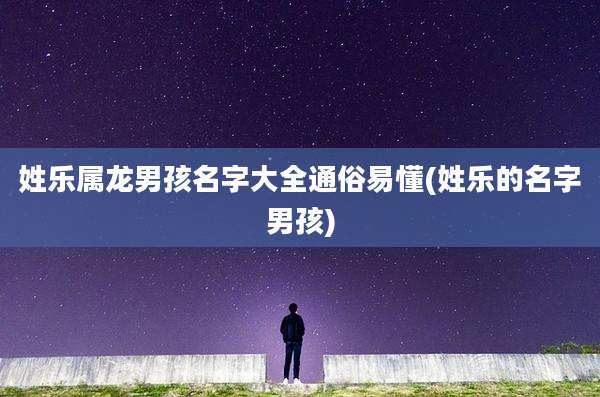 姓乐属龙男孩名字大全通俗易懂(姓乐的名字男孩)