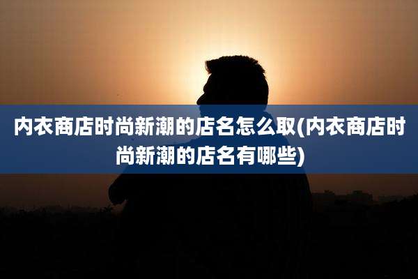 内衣商店时尚新潮的店名怎么取(内衣商店时尚新潮的店名有哪些)