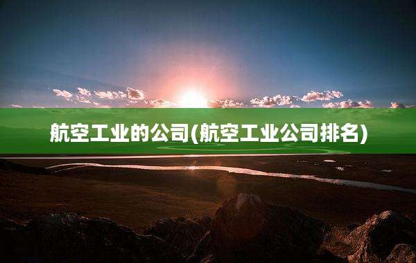 航空工业的公司(航空工业公司排名)