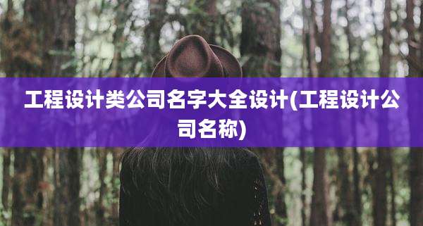 工程设计类公司名字大全设计(工程设计公司名称)