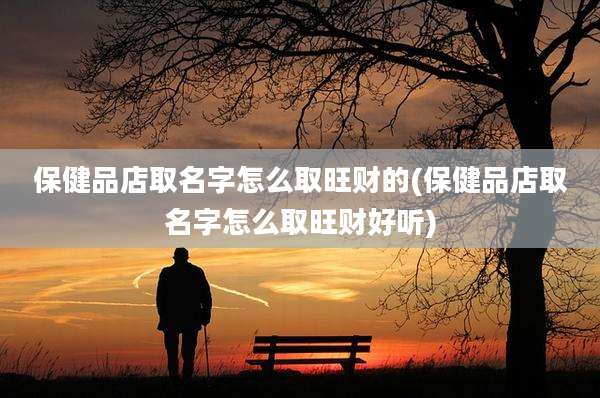 保健品店取名字怎么取旺财的(保健品店取名字怎么取旺财好听)