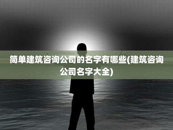 简单建筑咨询公司的名字有哪些(建筑咨询公司名字大全)