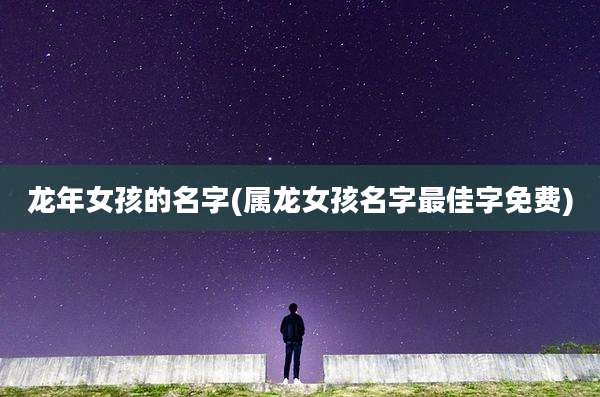 龙年女孩的名字(属龙女孩名字最佳字免费)