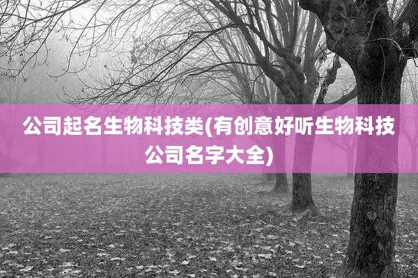 公司起名生物科技类(有创意好听生物科技公司名字大全)