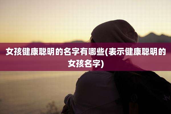女孩健康聪明的名字有哪些(表示健康聪明的女孩名字)