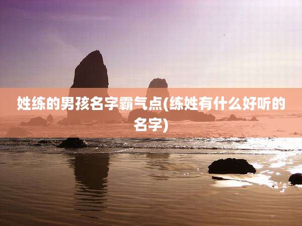 姓练的男孩名字霸气点(练姓有什么好听的名字)