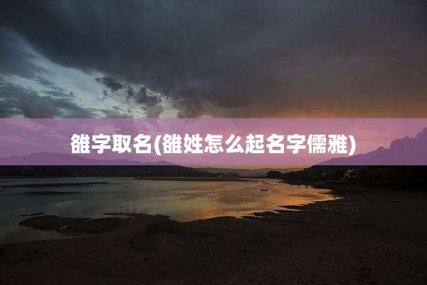 雒字取名(雒姓怎么起名字儒雅)