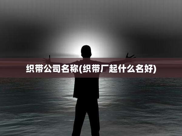 织带公司名称(织带厂起什么名好)