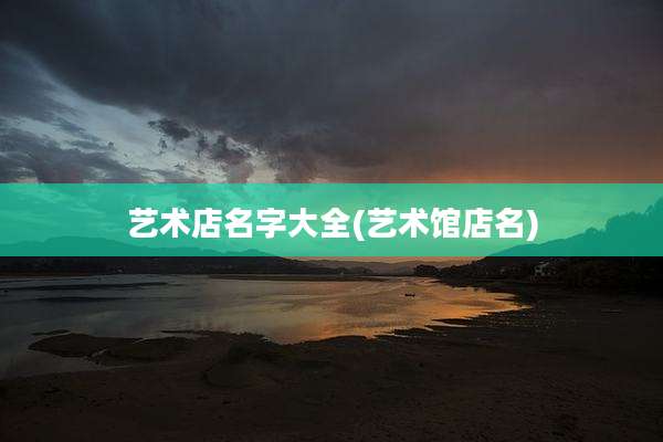艺术店名字大全(艺术馆店名)