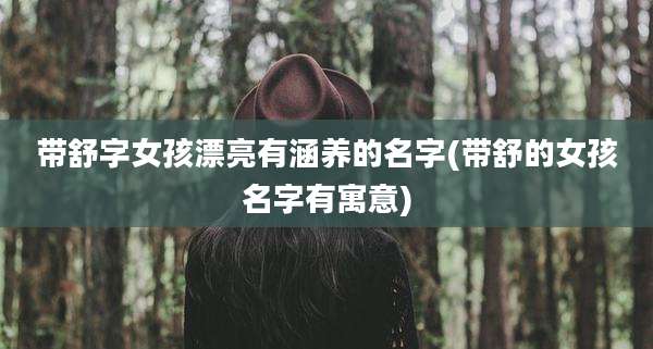 带舒字女孩漂亮有涵养的名字(带舒的女孩名字有寓意)