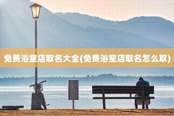 免费浴室店取名大全(免费浴室店取名怎么取)