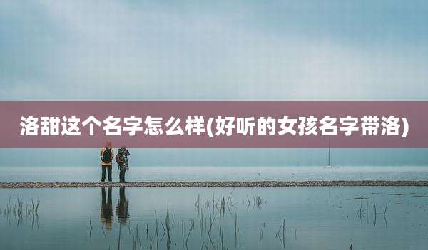 洛甜这个名字怎么样(好听的女孩名字带洛)