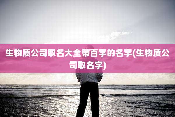生物质公司取名大全带百字的名字(生物质公司取名字)
