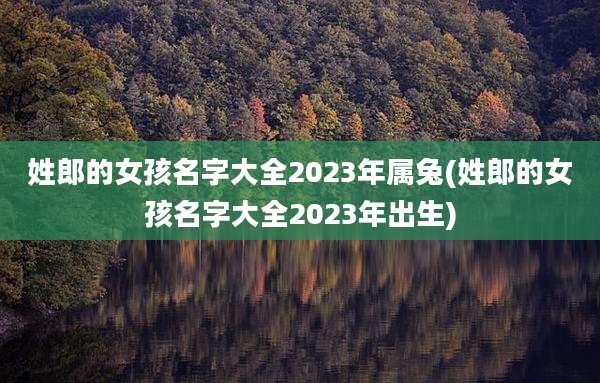 姓郎的女孩名字大全2023年属兔(姓郎的女孩名字大全2023年出生)