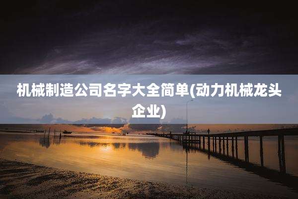 机械制造公司名字大全简单(动力机械龙头企业)