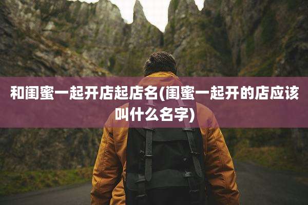 和闺蜜一起开店起店名(闺蜜一起开的店应该叫什么名字)