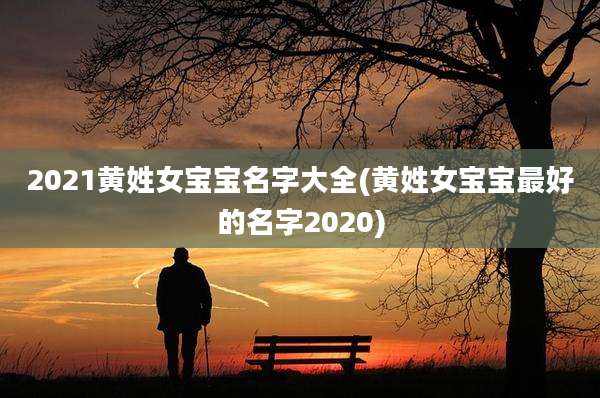 2021黄姓女宝宝名字大全(黄姓女宝宝最好的名字2020)