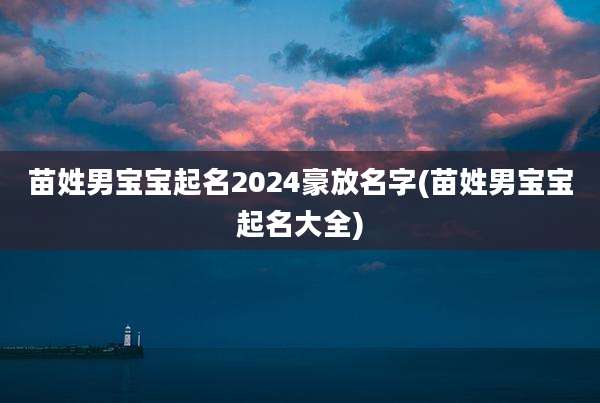 苗姓男宝宝起名2024豪放名字(苗姓男宝宝起名大全)