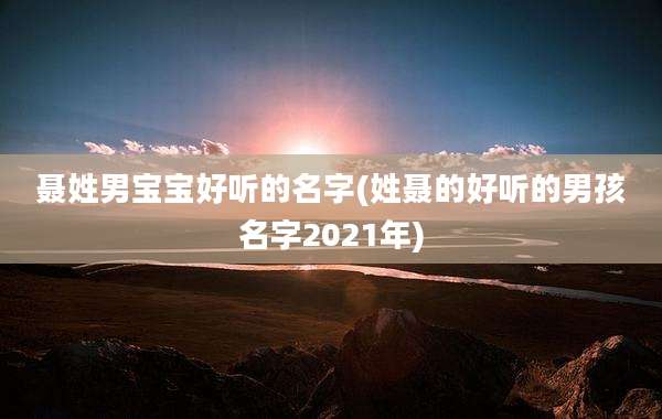 聂姓男宝宝好听的名字(姓聂的好听的男孩名字2021年)