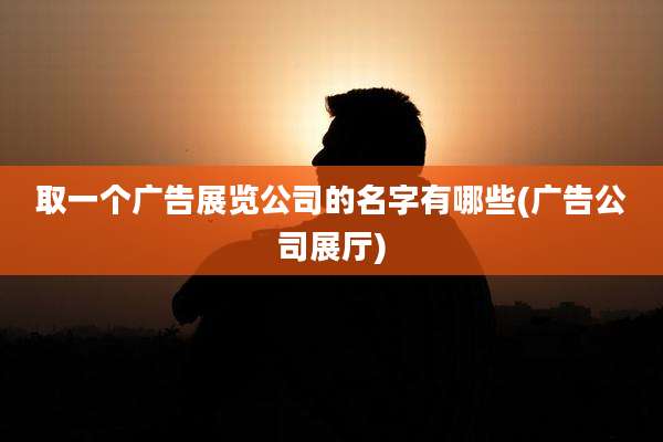 取一个广告展览公司的名字有哪些(广告公司展厅)