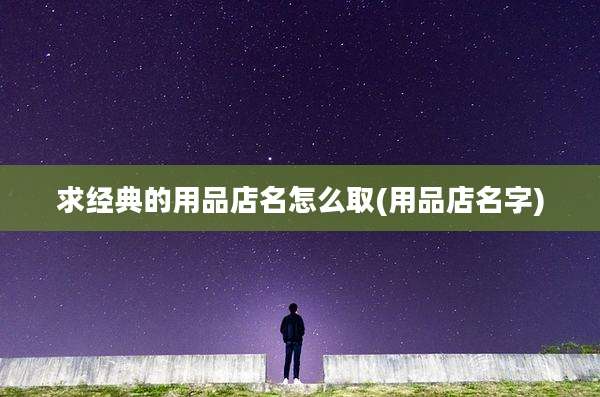 求经典的用品店名怎么取(用品店名字)