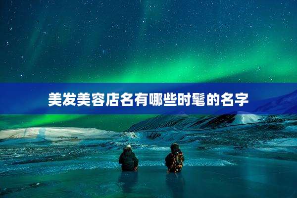 美发美容店名有哪些时髦的名字