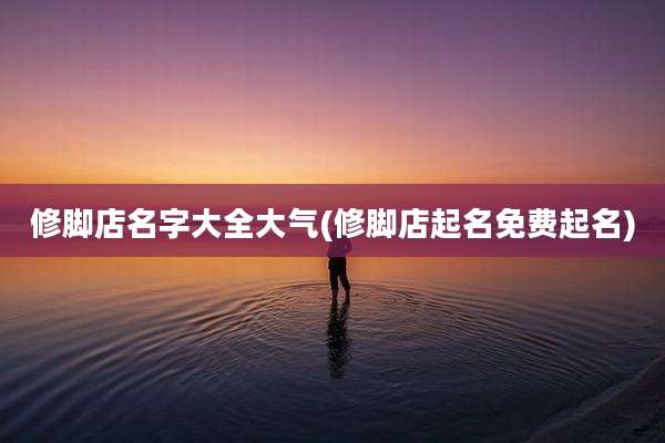 修脚店名字大全大气(修脚店起名免费起名)