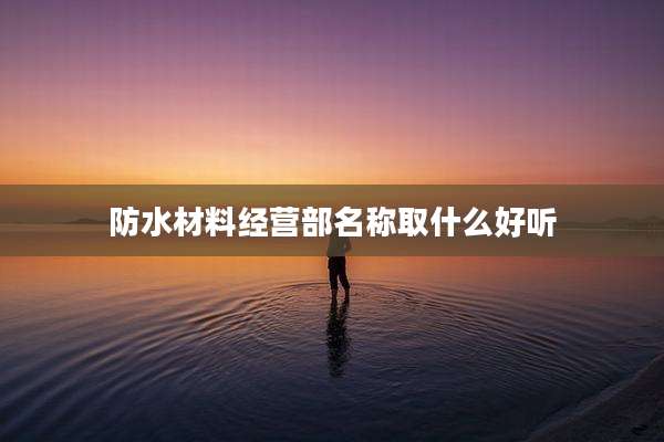 防水材料经营部名称取什么好听