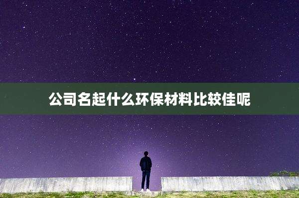 公司名起什么环保材料比较佳呢
