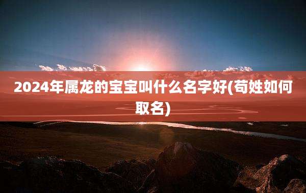 2024年属龙的宝宝叫什么名字好(苟姓如何取名)