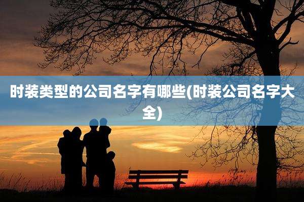 时装类型的公司名字有哪些(时装公司名字大全)