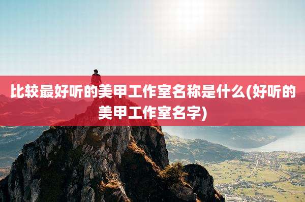 比较最好听的美甲工作室名称是什么(好听的美甲工作室名字)