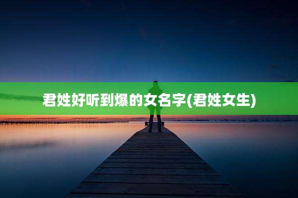 君姓好听到爆的女名字(君姓女生)