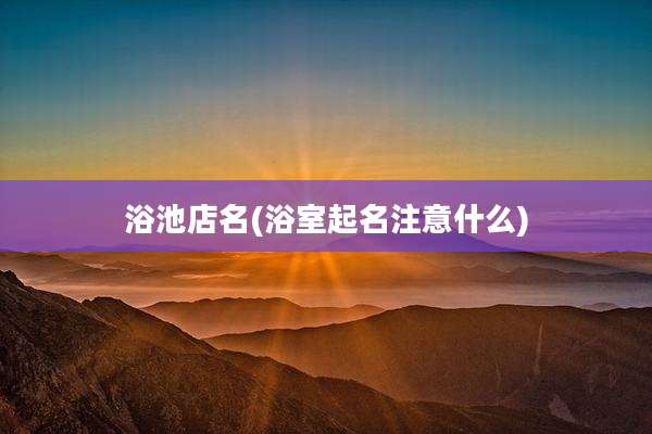 浴池店名(浴室起名注意什么)