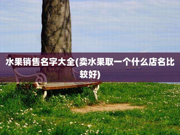 水果销售名字大全(卖水果取一个什么店名比较好)