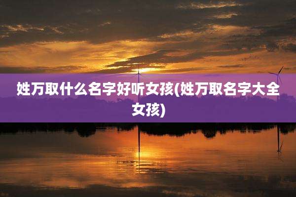 姓万取什么名字好听女孩(姓万取名字大全女孩)