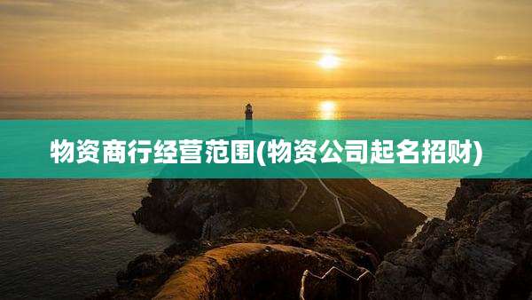 物资商行经营范围(物资公司起名招财)