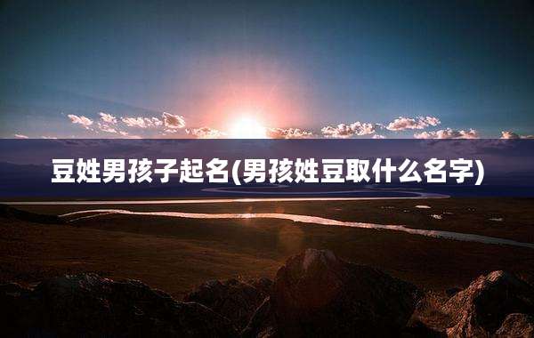 豆姓男孩子起名(男孩姓豆取什么名字)