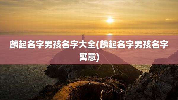 麟起名字男孩名字大全(麟起名字男孩名字寓意)