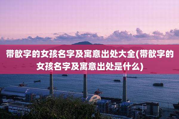 带歆字的女孩名字及寓意出处大全(带歆字的女孩名字及寓意出处是什么)