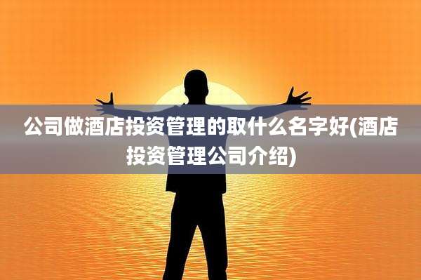 公司做酒店投资管理的取什么名字好(酒店投资管理公司介绍)